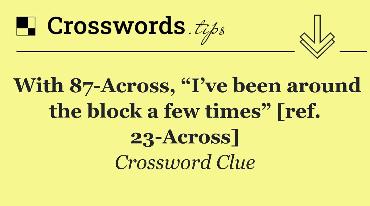 With 87 Across, “I’ve been around the block a few times” [ref. 23 Across]