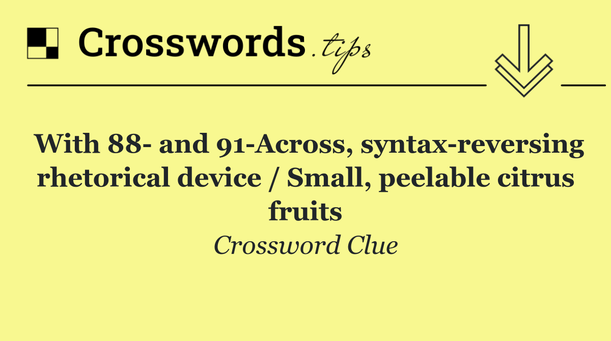 With 88  and 91 Across, syntax reversing rhetorical device / Small, peelable citrus fruits