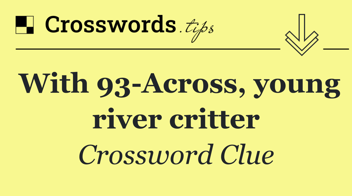 With 93 Across, young river critter