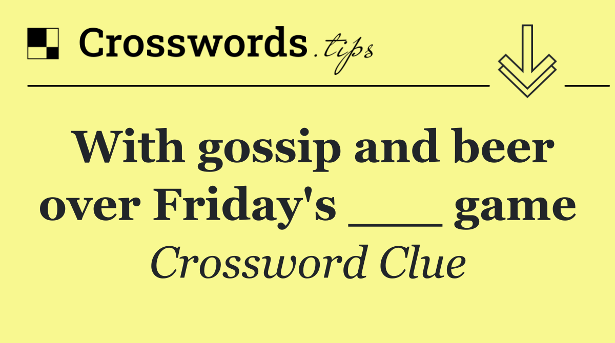 With gossip and beer over Friday's ___ game