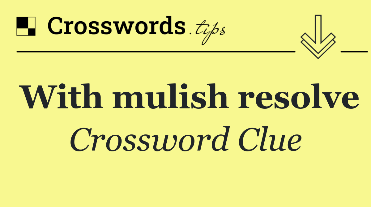 With mulish resolve