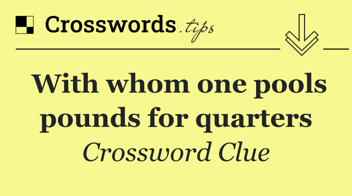 With whom one pools pounds for quarters