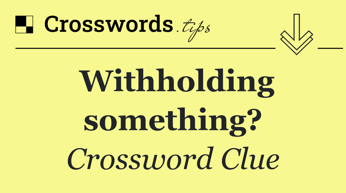 Withholding something?
