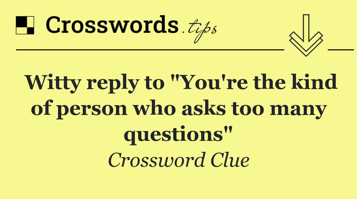 Witty reply to "You're the kind of person who asks too many questions"
