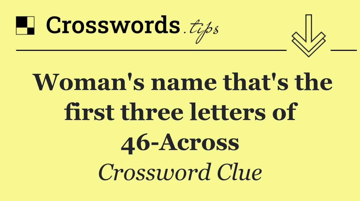 Woman's name that's the first three letters of 46 Across