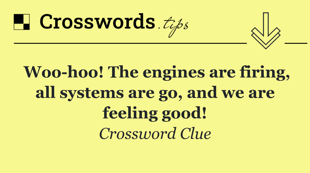 Woo hoo! The engines are firing, all systems are go, and we are feeling good!