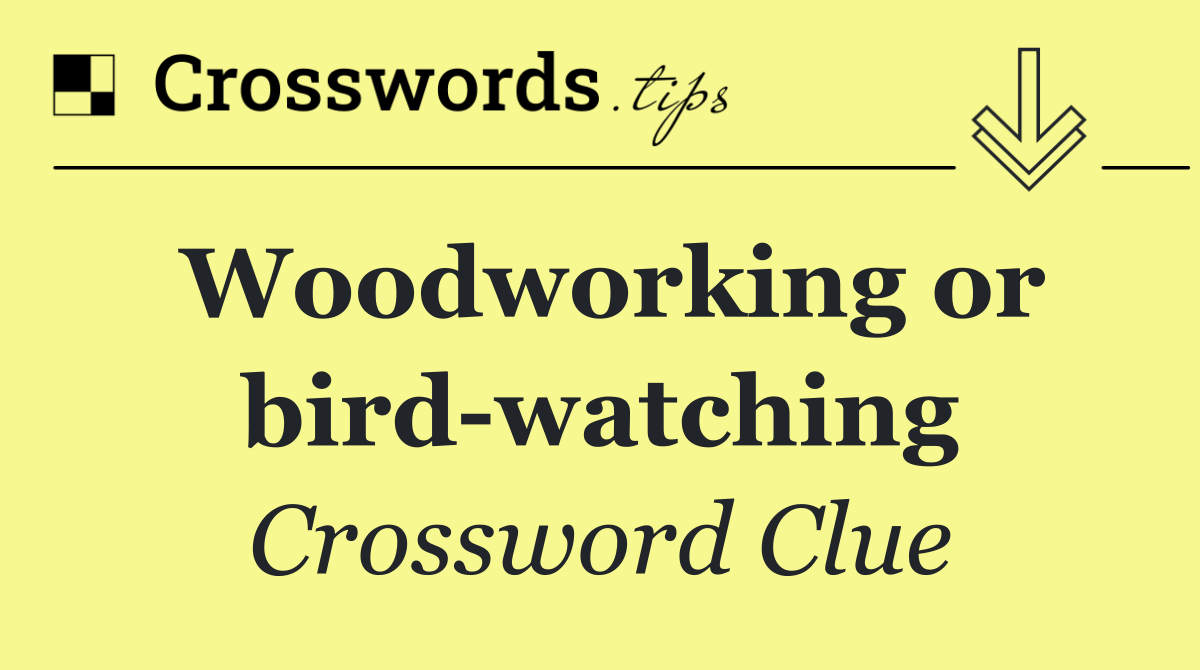 Woodworking or bird watching