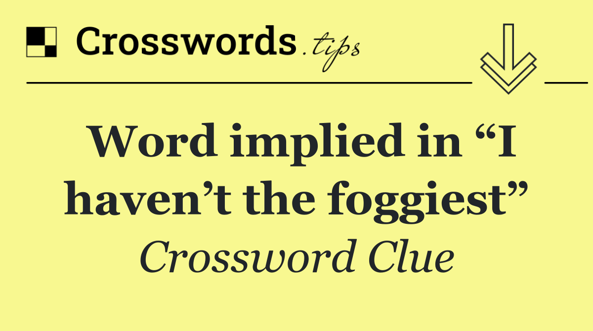 Word implied in “I haven’t the foggiest”