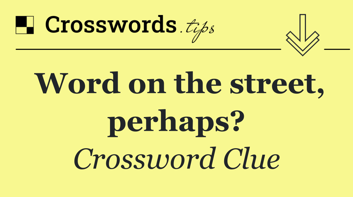 Word on the street, perhaps?