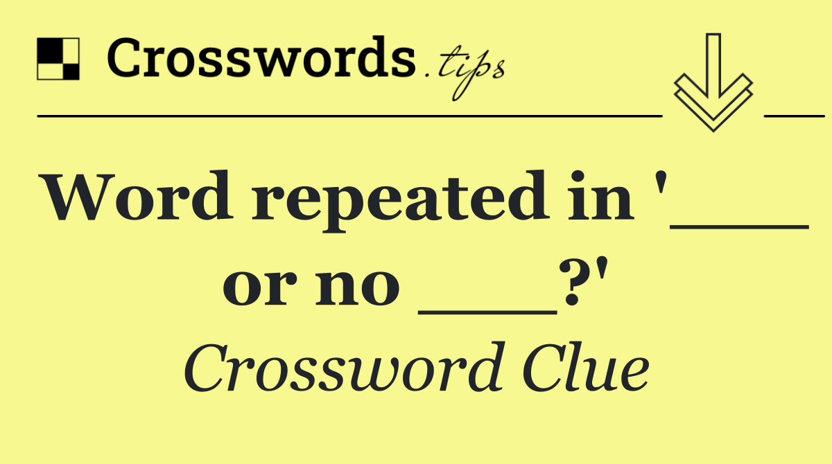 Word repeated in '___ or no ___?'