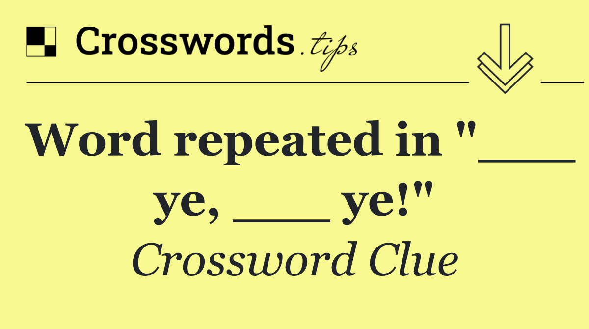 Word repeated in "___ ye, ___ ye!"