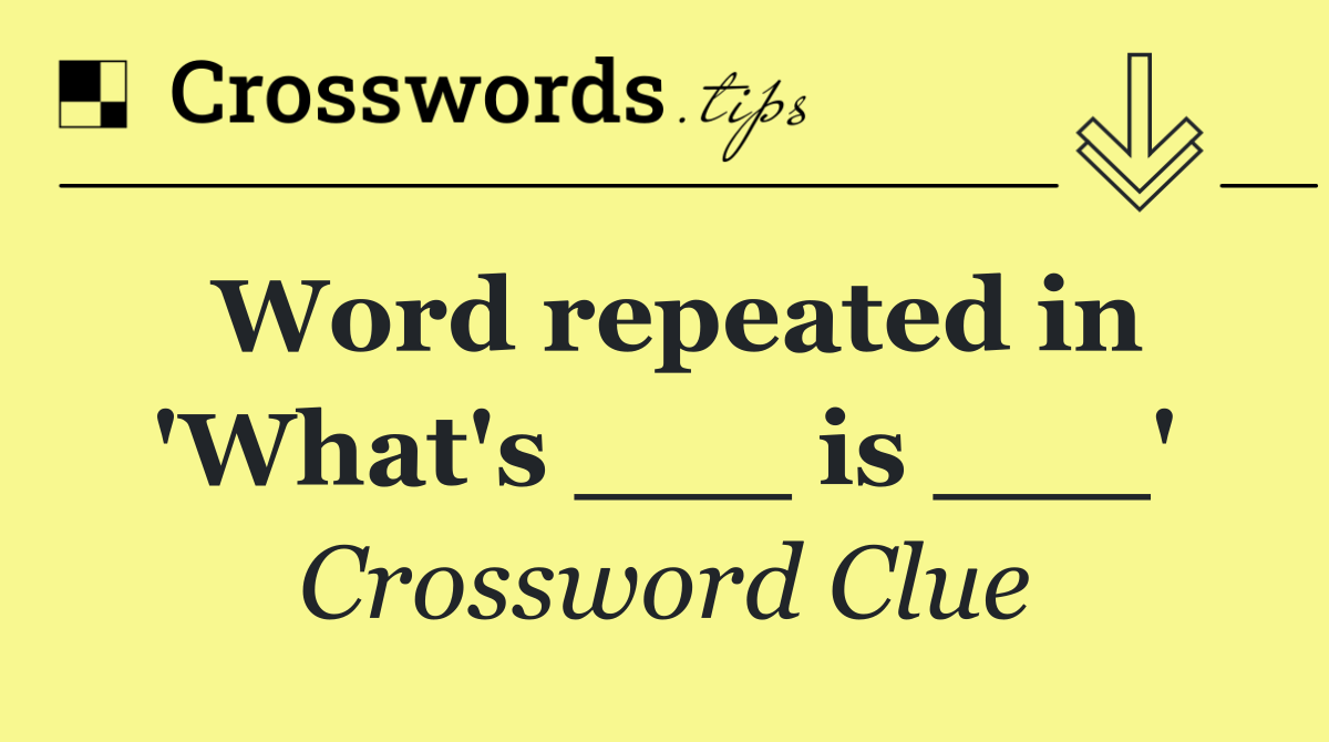 Word repeated in 'What's ___ is ___'