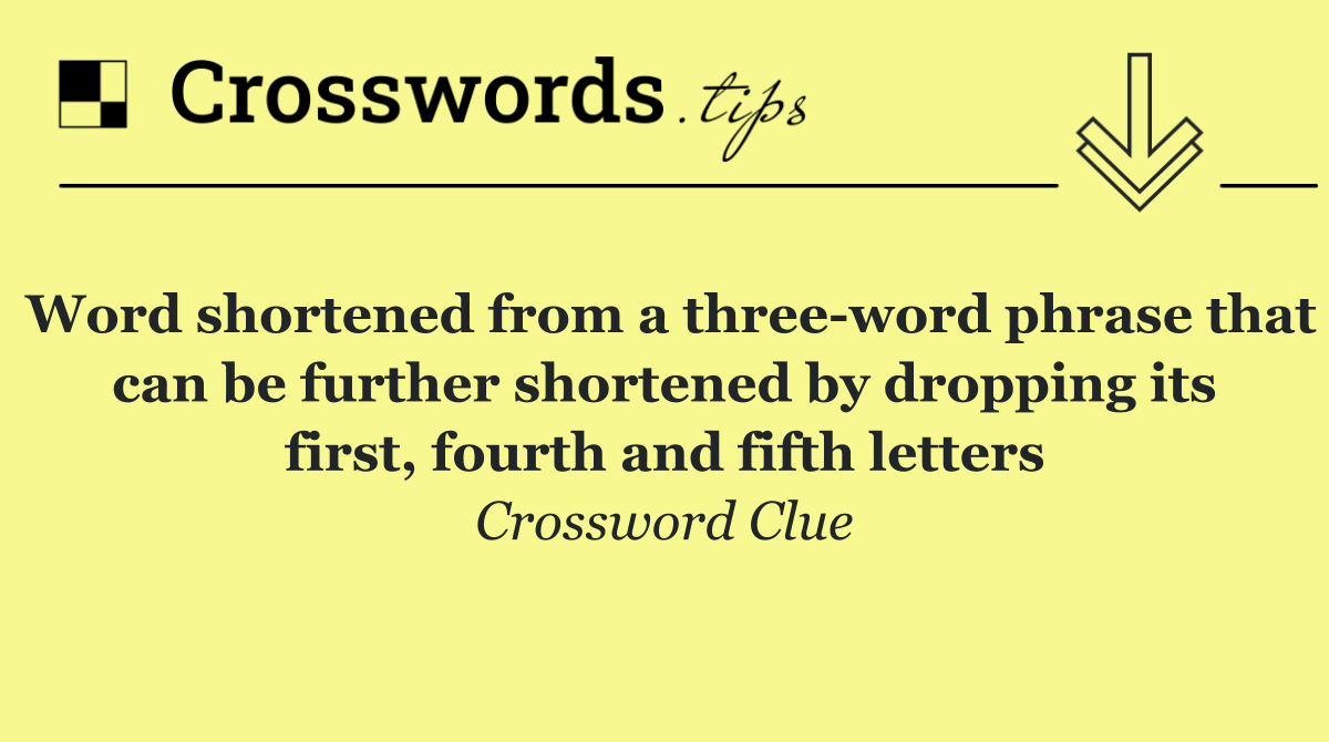Word shortened from a three word phrase that can be further shortened by dropping its first, fourth and fifth letters