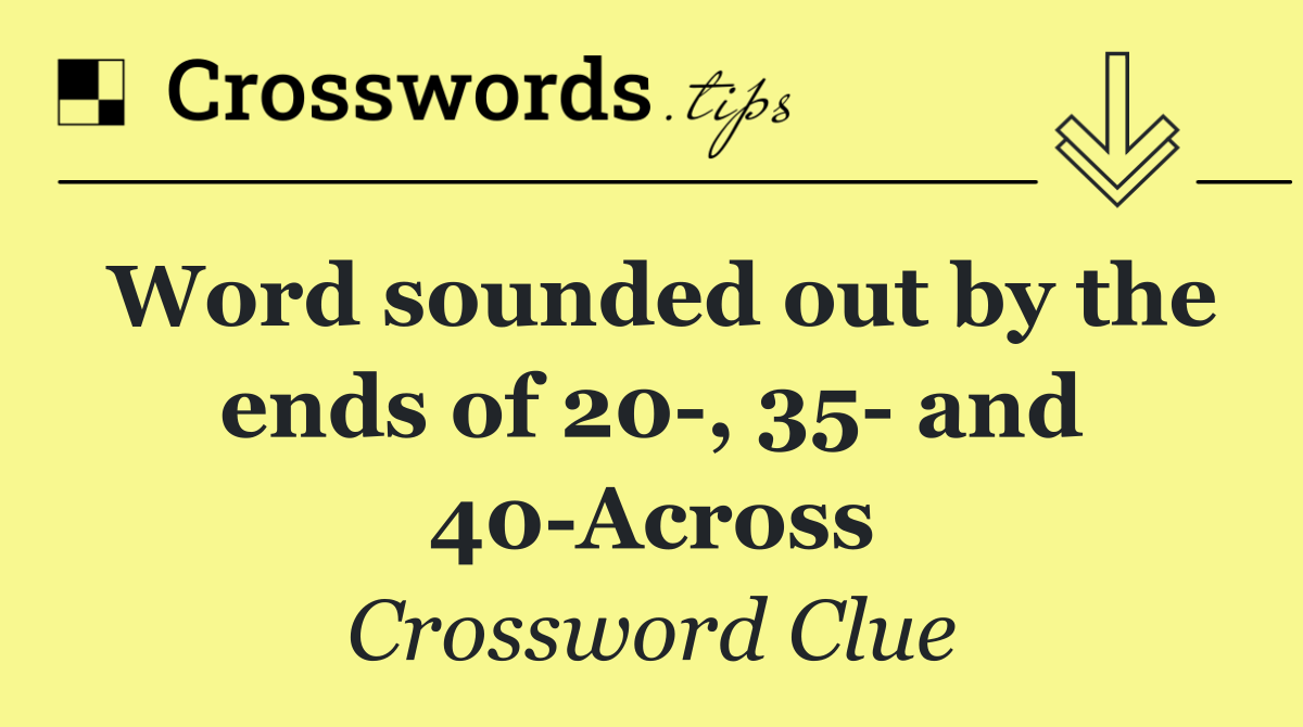 Word sounded out by the ends of 20 , 35  and 40 Across