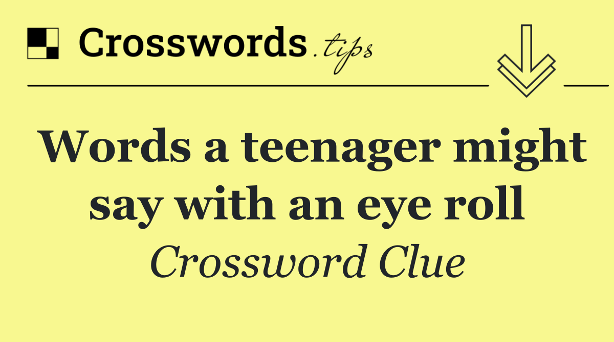 Words a teenager might say with an eye roll