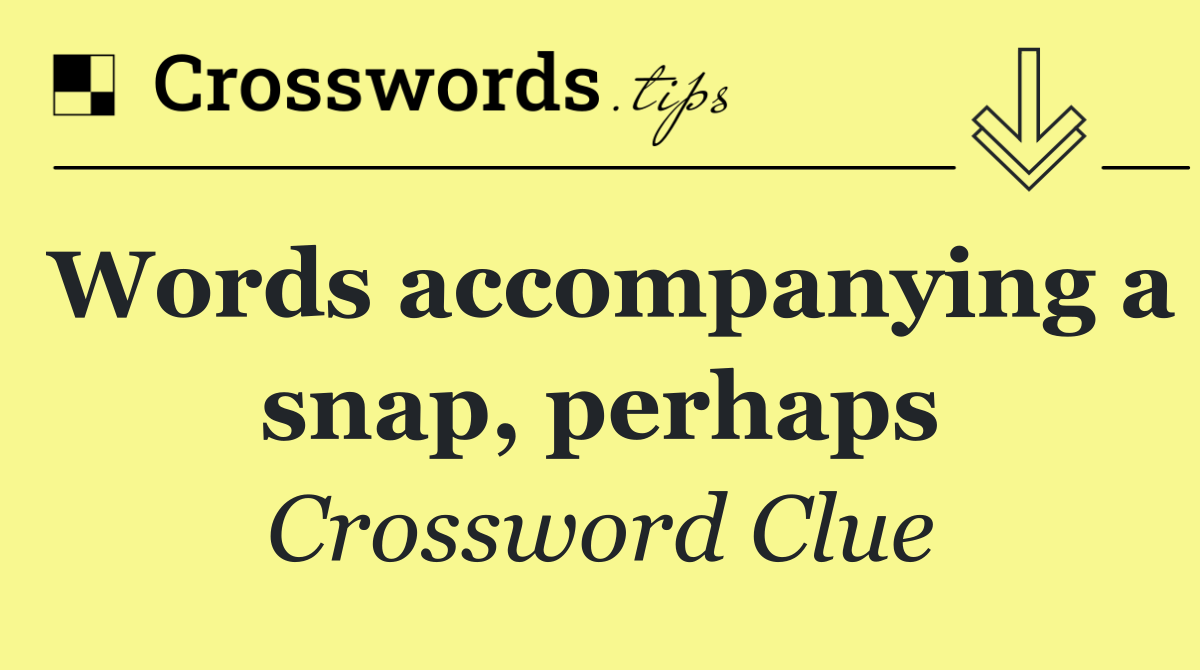 Words accompanying a snap, perhaps