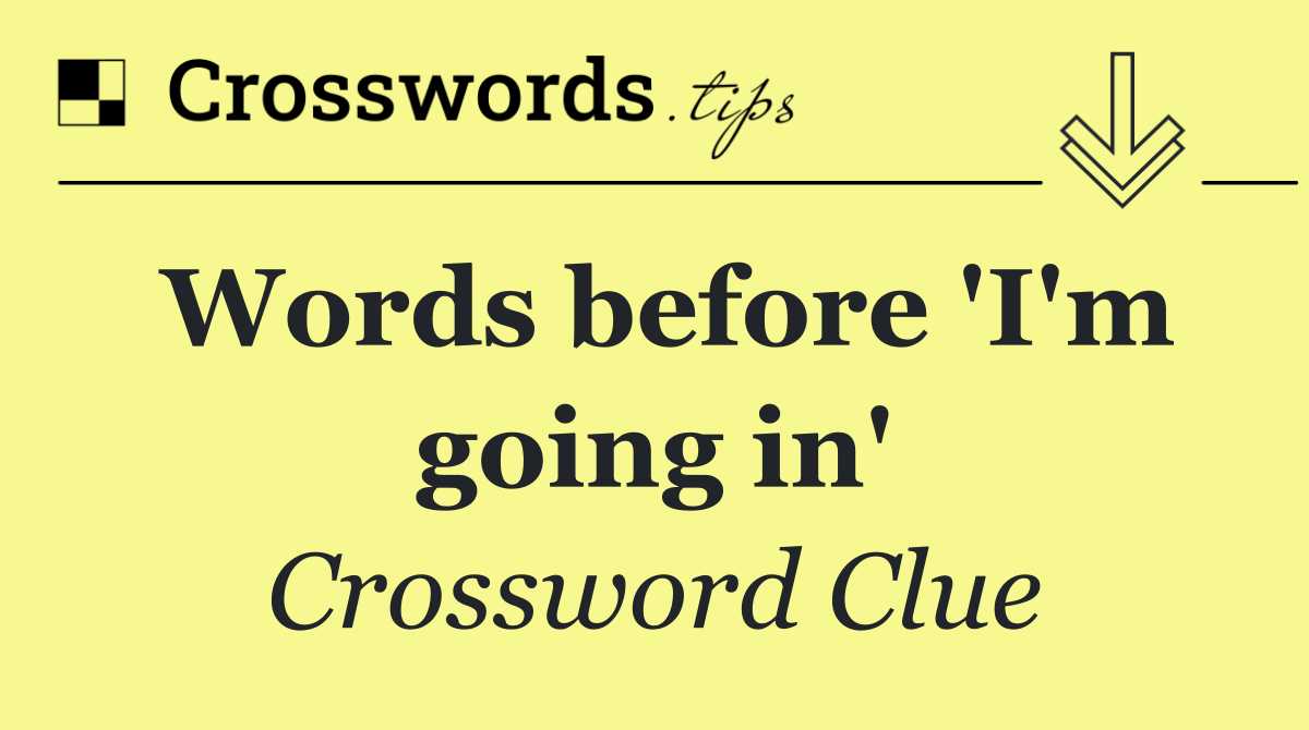 Words before 'I'm going in'