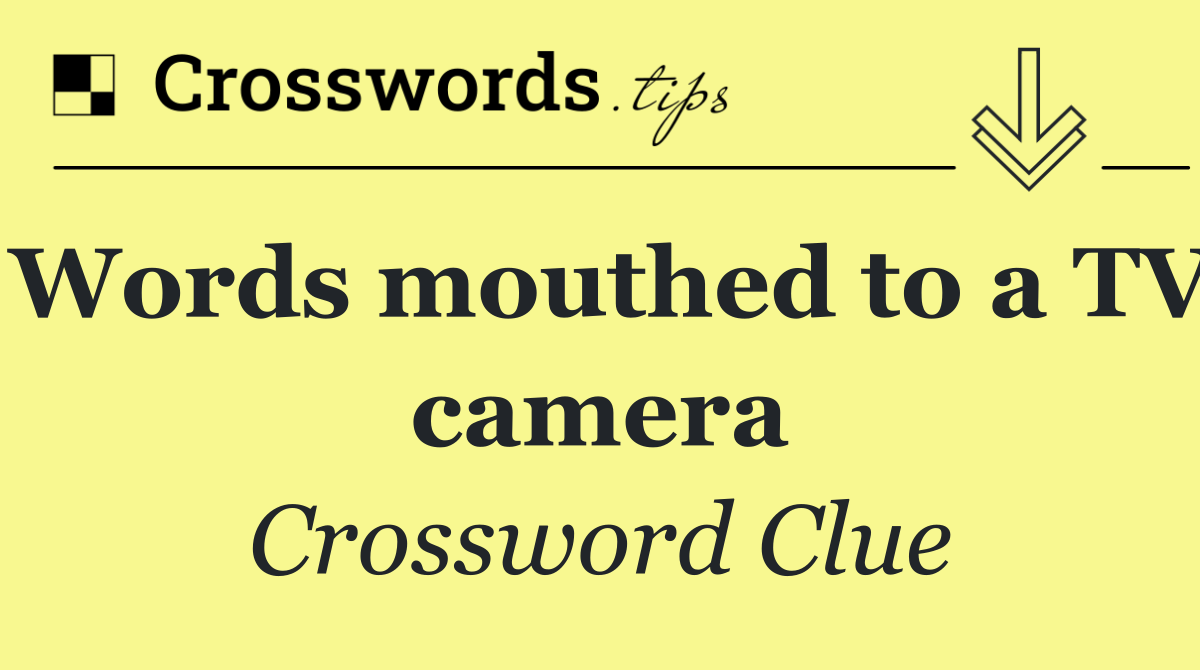 Words mouthed to a TV camera