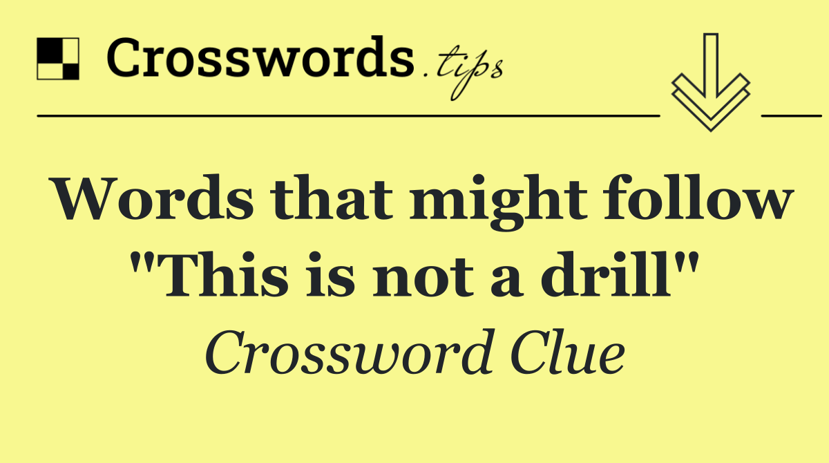 Words that might follow "This is not a drill" Crossword Clue Answer