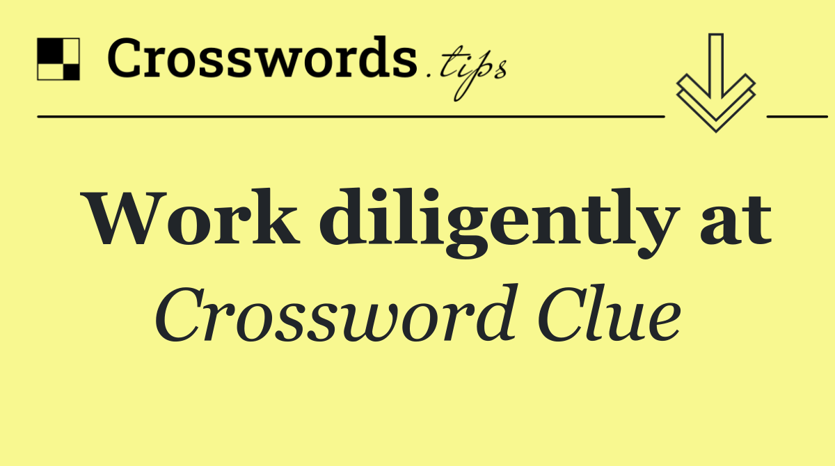 Work diligently at