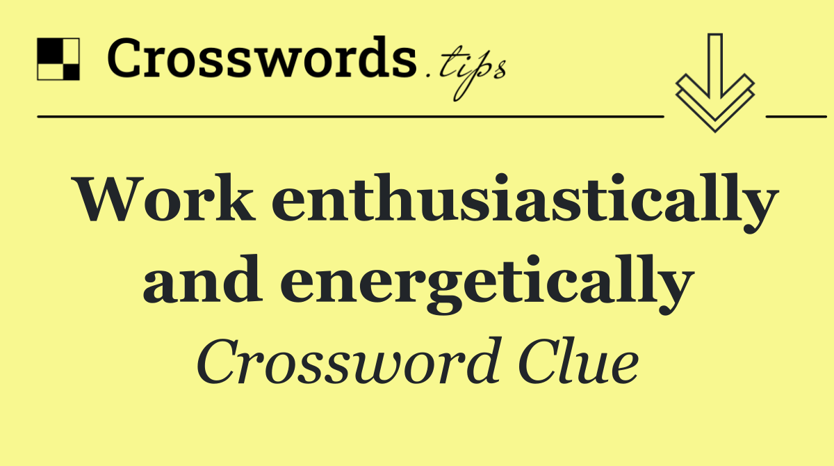 Work enthusiastically and energetically