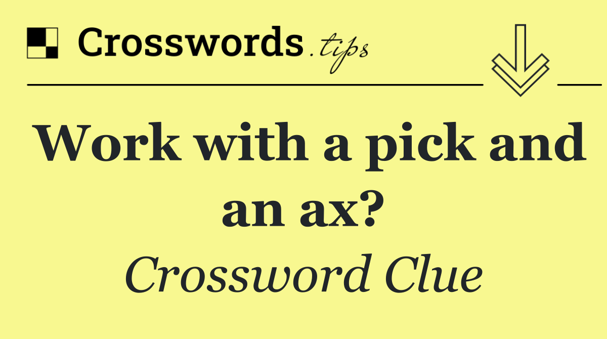Work with a pick and an ax?