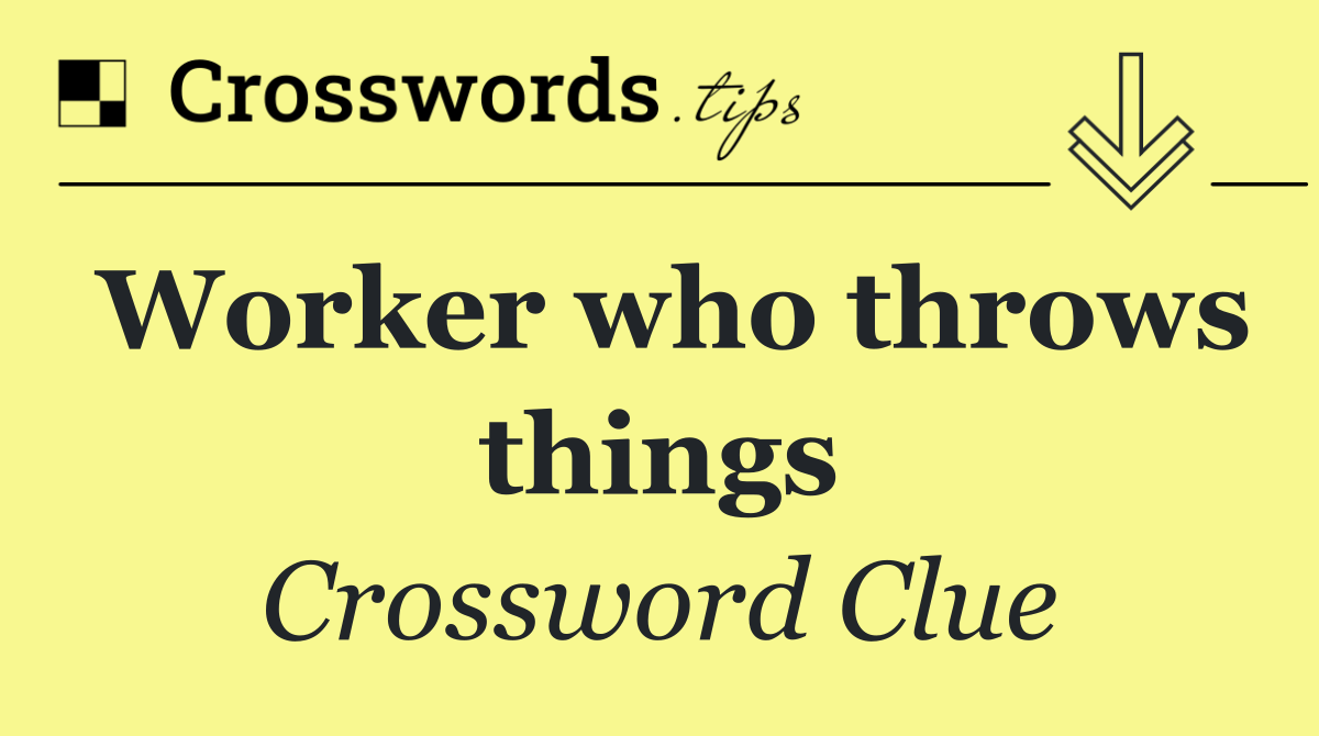 Worker who throws things
