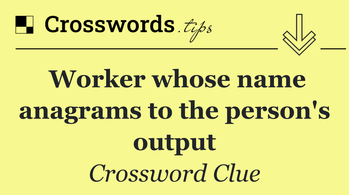 Worker whose name anagrams to the person's output