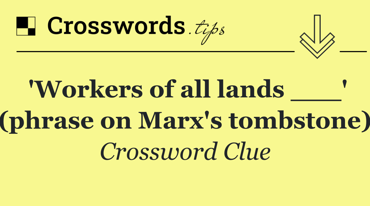 'Workers of all lands ___' (phrase on Marx's tombstone)