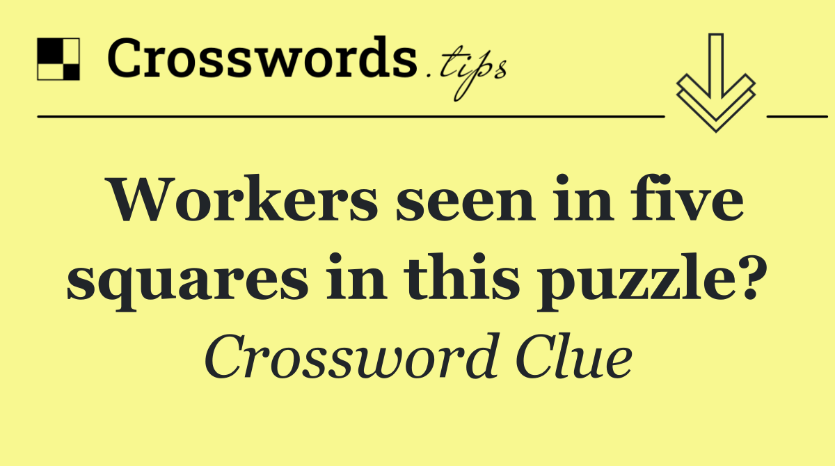 Workers seen in five squares in this puzzle?