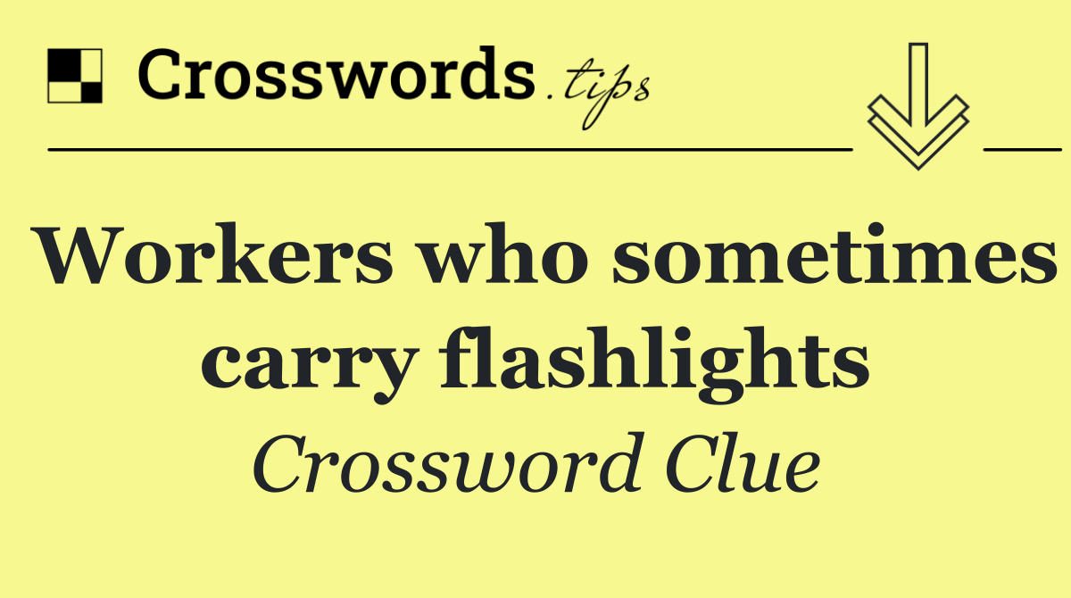 Workers who sometimes carry flashlights