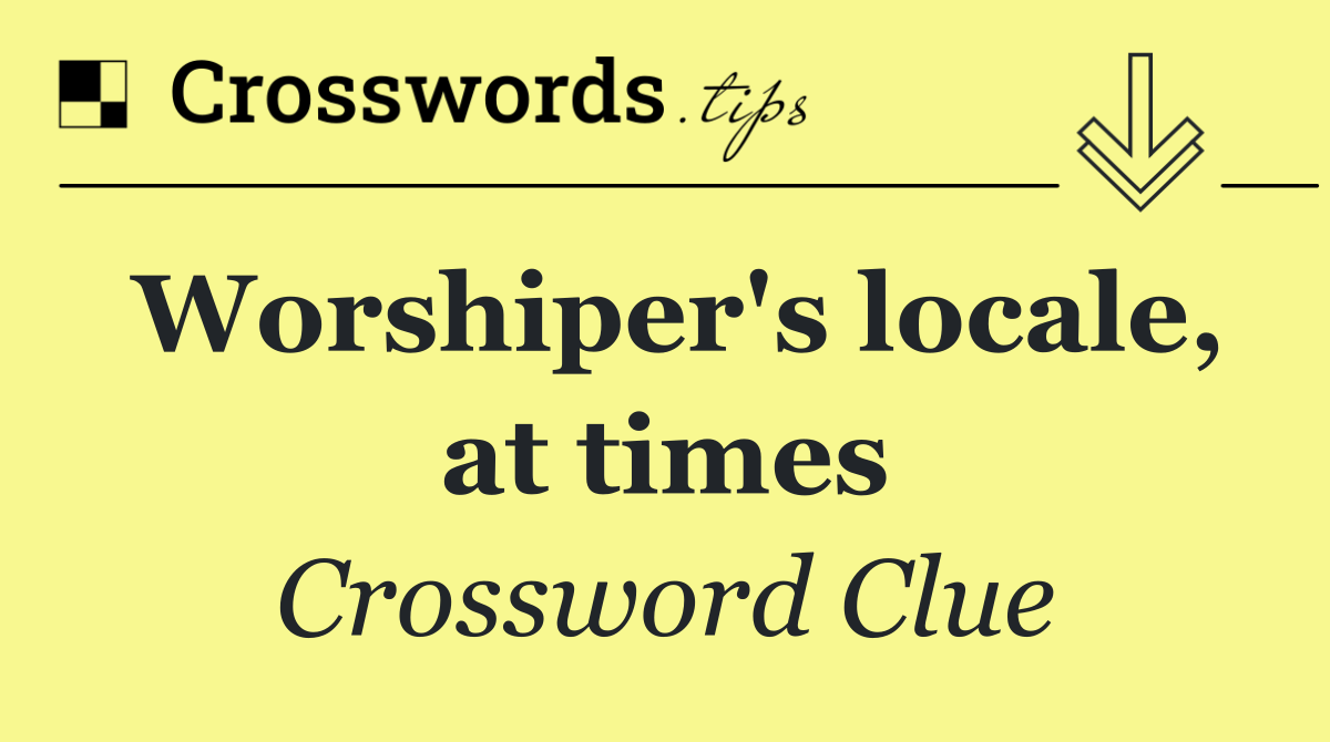 Worshiper's locale, at times