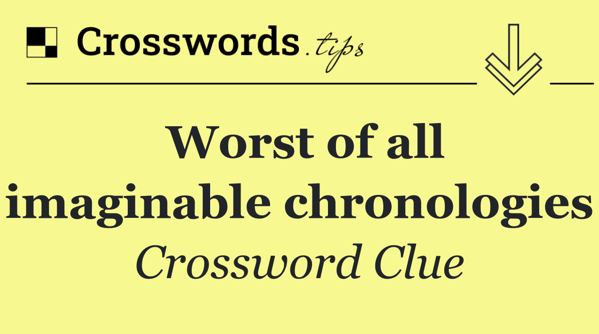 Worst of all imaginable chronologies