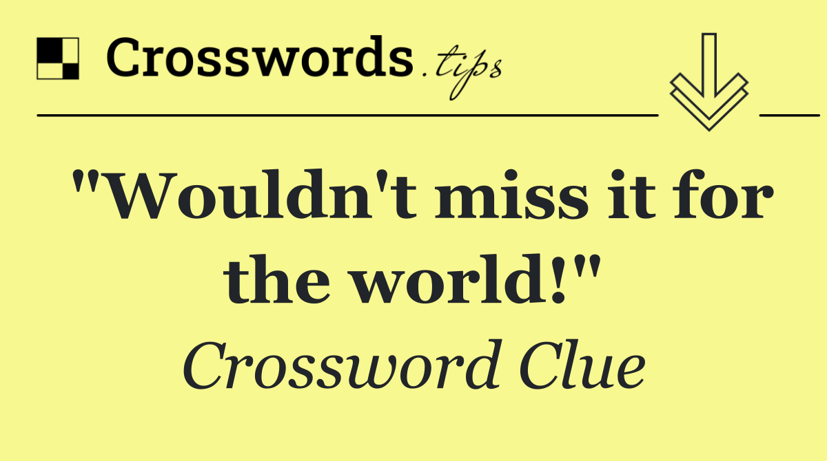 "Wouldn't miss it for the world!"