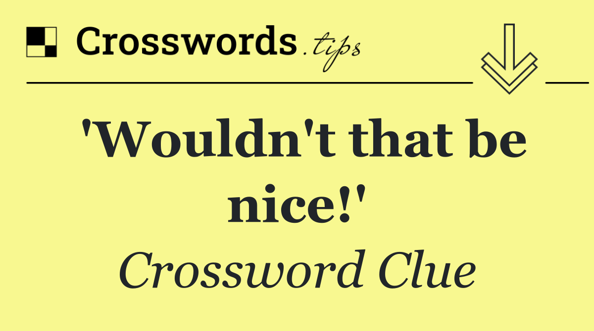 'Wouldn't that be nice!'
