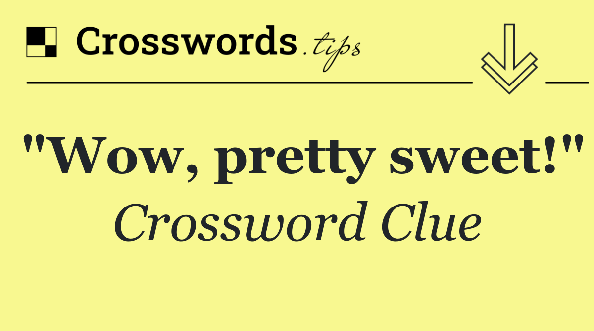 "Wow, pretty sweet!"