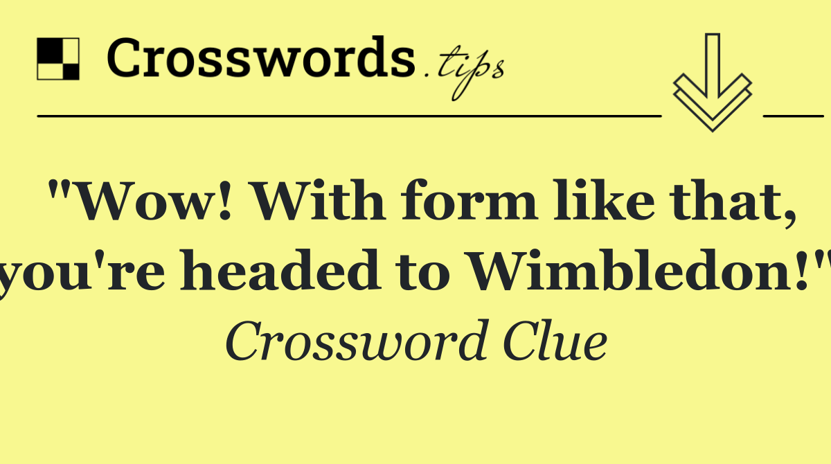 "Wow! With form like that, you're headed to Wimbledon!"