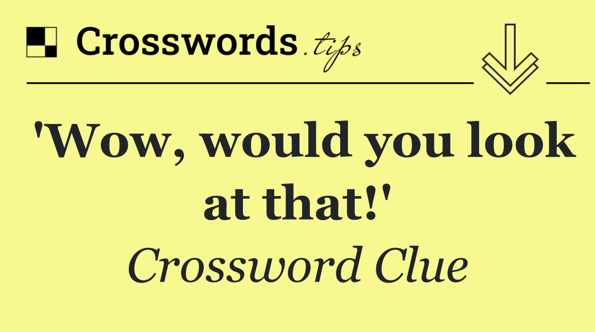 'Wow, would you look at that!'