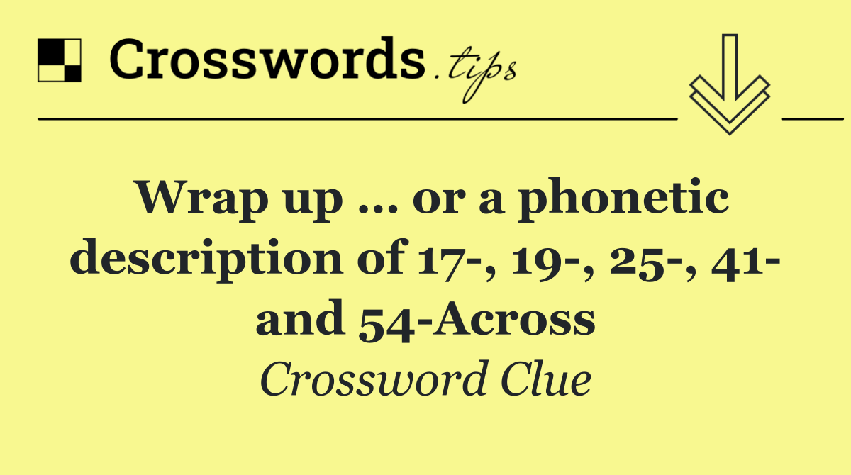 Wrap up … or a phonetic description of 17 , 19 , 25 , 41  and 54 Across