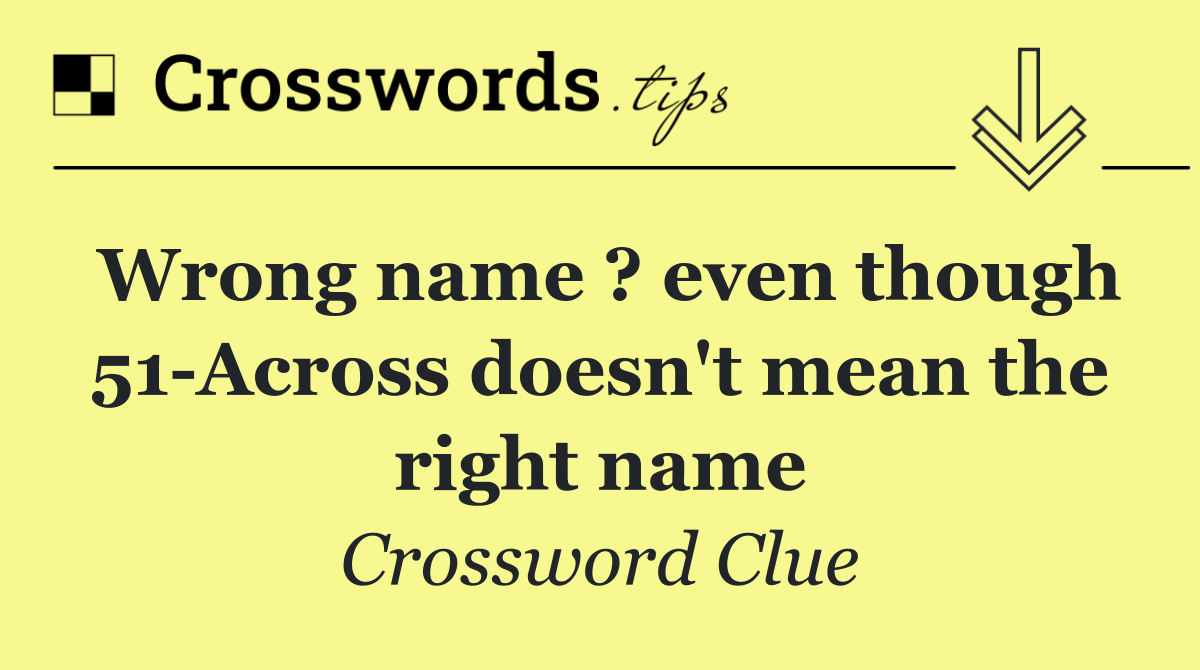 Wrong name ? even though 51 Across doesn't mean the right name