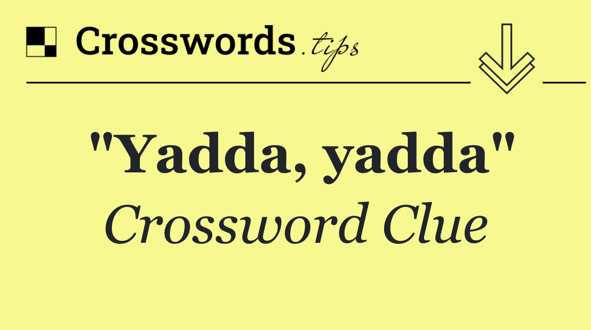 "Yadda, yadda"