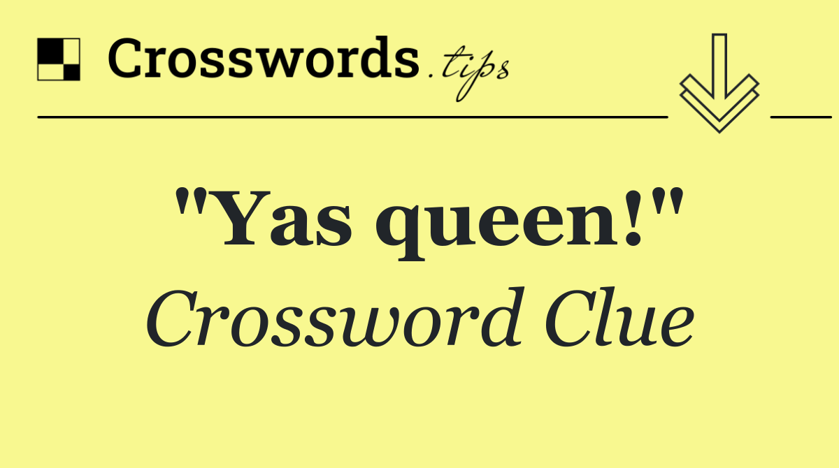 "Yas queen!"