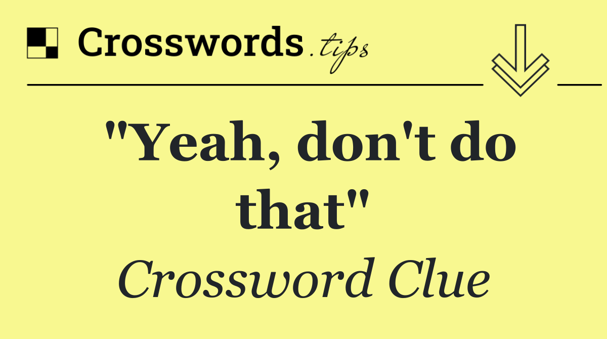 "Yeah, don't do that" - Crossword Clue Answer - July 11 2024