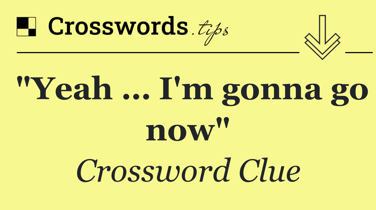 "Yeah … I'm gonna go now"