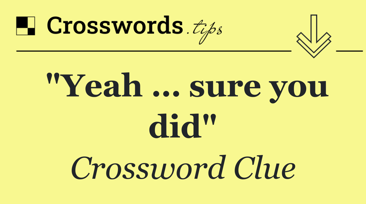 "Yeah … sure you did"