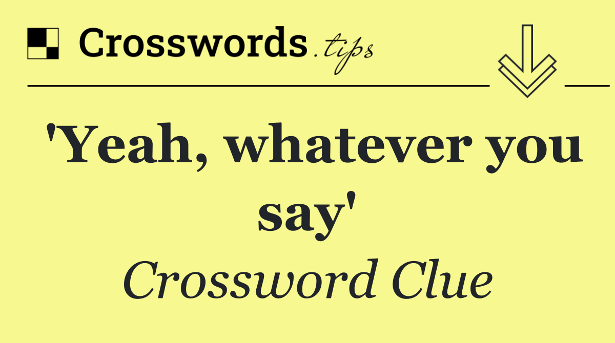 'Yeah, whatever you say'