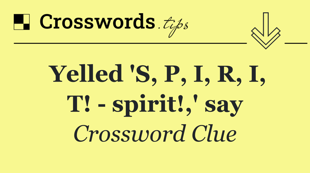 Yelled 'S, P, I, R, I, T!   spirit!,' say