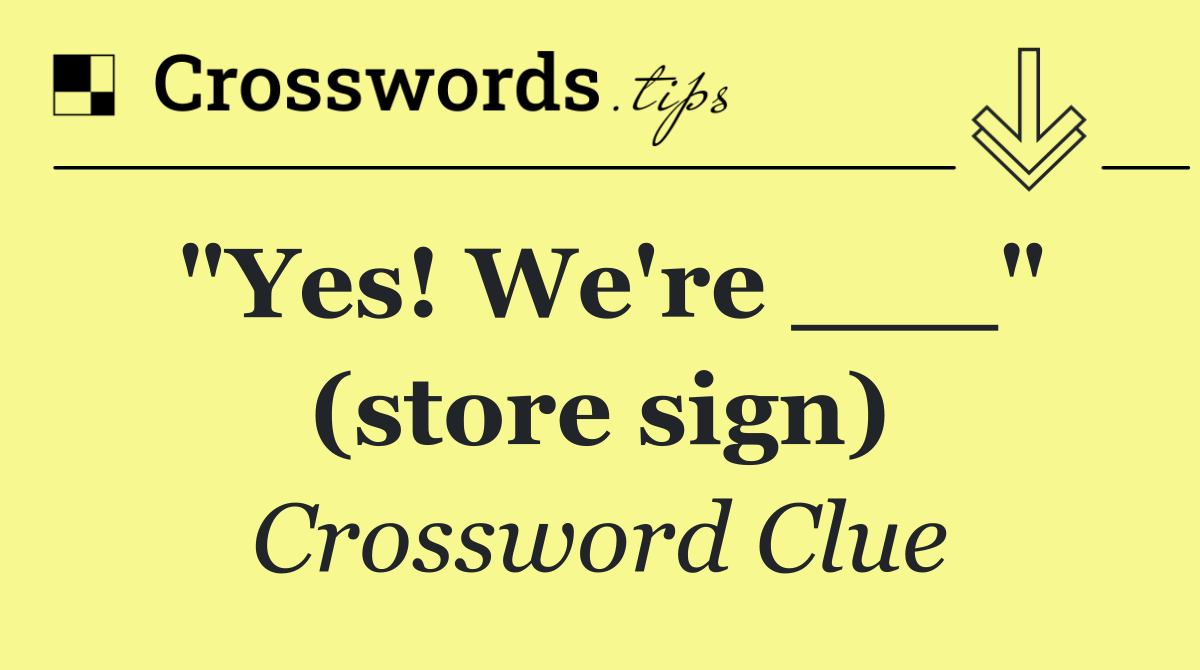 "Yes! We're ___" (store sign)