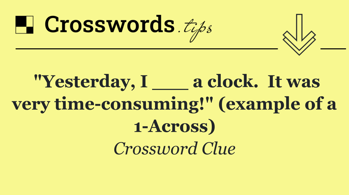 "Yesterday, I ___ a clock.  It was very time consuming!" (example of a 1 Across)