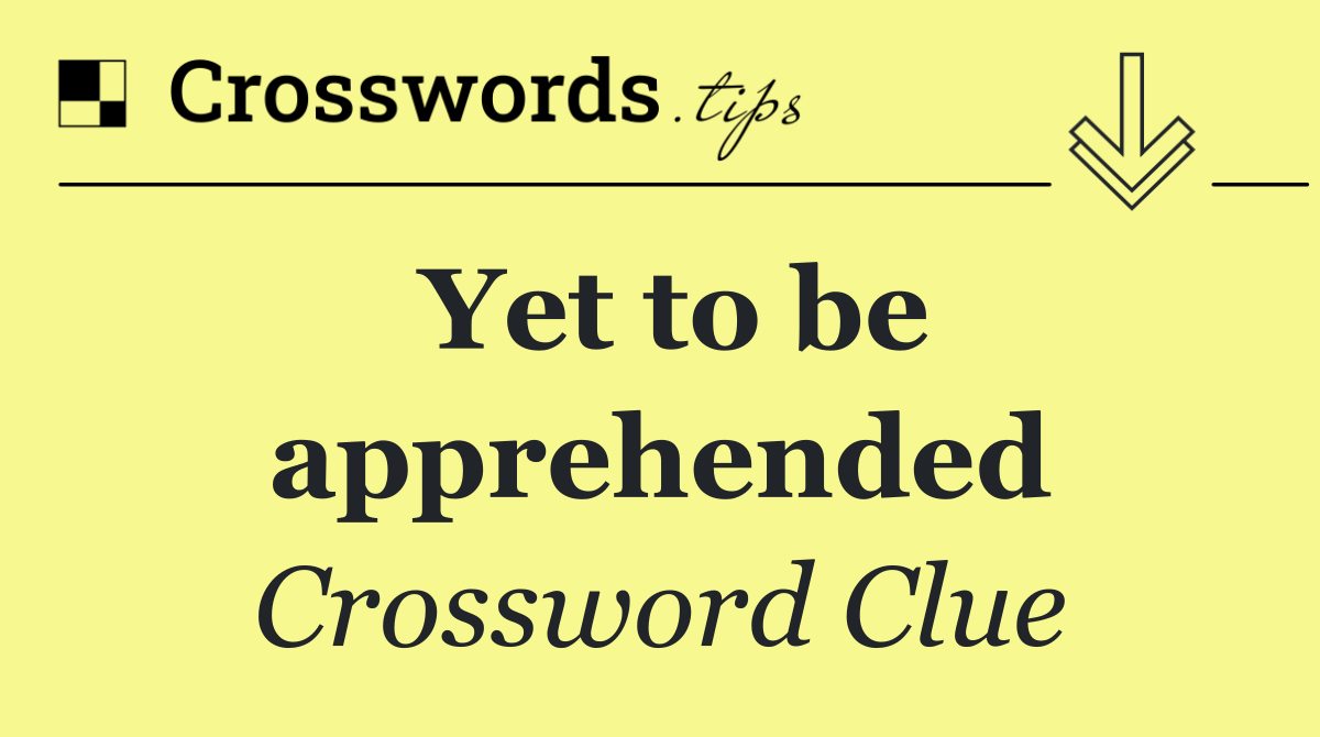 Yet to be apprehended